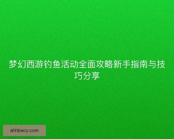 梦幻西游钓鱼活动全面攻略新手指南与技巧分享