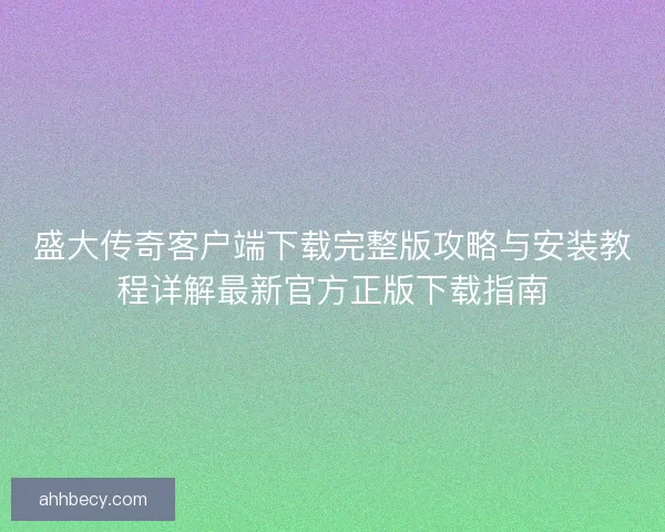 盛大传奇客户端下载完整版攻略与安装教程详解最新官方正版下载指南