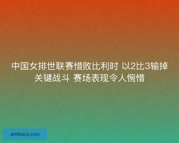 中国女排世联赛惜败比利时 以2比3输掉关键战斗 赛场表现令人惋惜