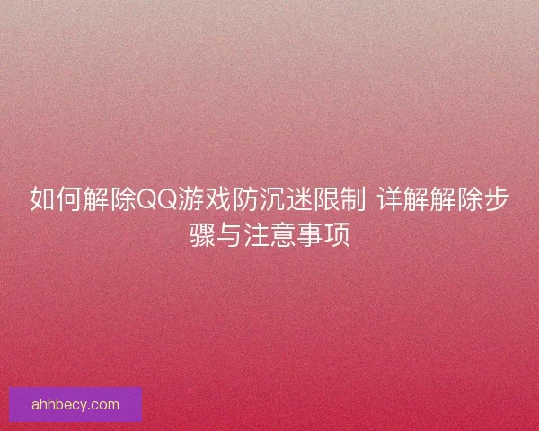 如何解除QQ游戏防沉迷限制 详解解除步骤与注意事项
