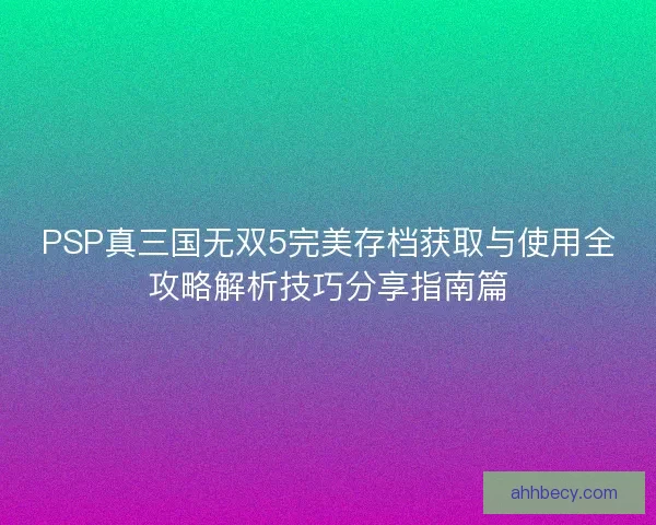 PSP真三国无双5完美存档获取与使用全攻略解析技巧分享指南篇