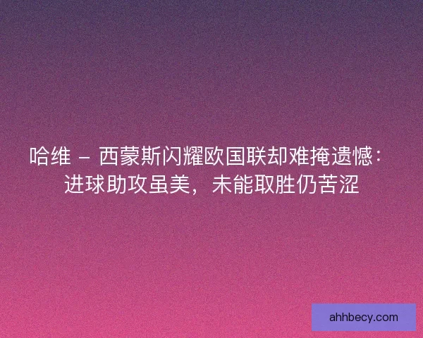 哈维 - 西蒙斯闪耀欧国联却难掩遗憾：进球助攻虽美，未能取胜仍苦涩