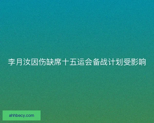 李月汝因伤缺席十五运会备战计划受影响