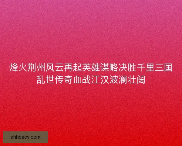 烽火荆州风云再起英雄谋略决胜千里三国乱世传奇血战江汉波澜壮阔
