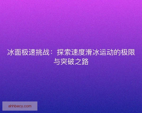 冰面极速挑战：探索速度滑冰运动的极限与突破之路